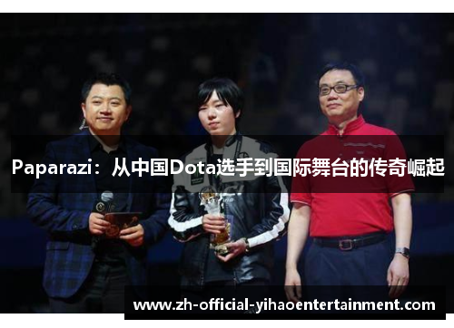 Paparazi：从中国Dota选手到国际舞台的传奇崛起