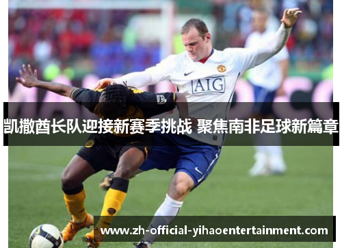 凯撒酋长队迎接新赛季挑战 聚焦南非足球新篇章