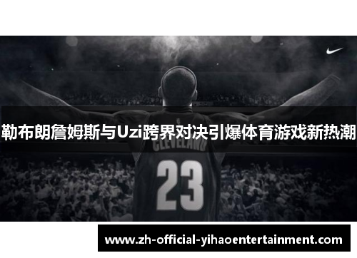 勒布朗詹姆斯与Uzi跨界对决引爆体育游戏新热潮