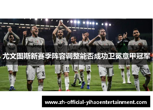 尤文图斯新赛季阵容调整能否成功卫冕意甲冠军