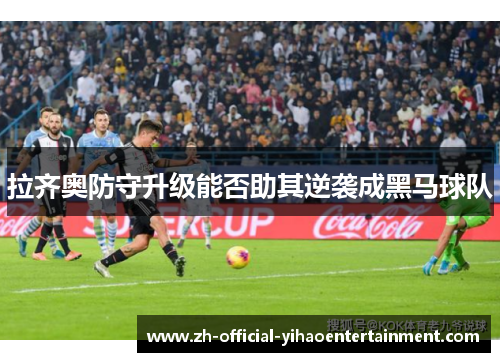 拉齐奥防守升级能否助其逆袭成黑马球队